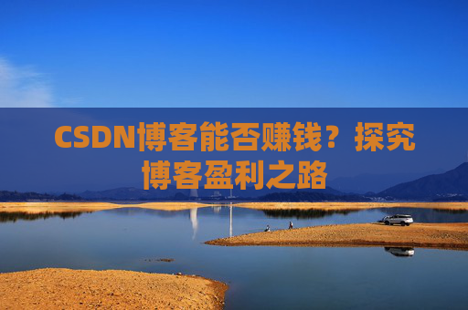 CSDN博客能否赚钱？探究博客盈利之路